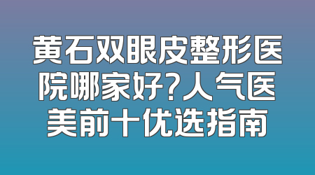 黄石双眼皮整形医院哪家好？人气医美前十优选指南