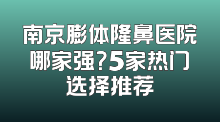 南京膨体隆鼻医院哪家强？5家热门选择推荐