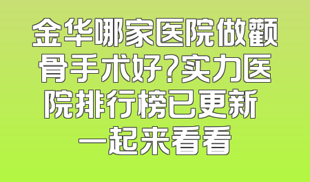 金华哪家医院做颧骨手术好？实力医院排行榜已更新 一起来看看