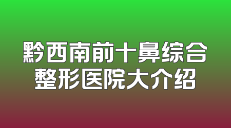 黔西南前十鼻综合整形医院大介绍