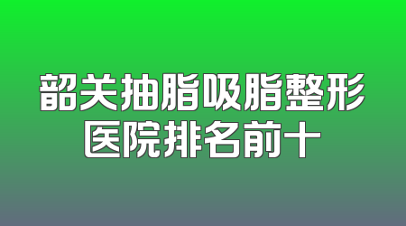 韶关抽脂吸脂整形医院排名前十