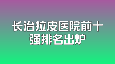 长治拉皮医院前十强排名出炉