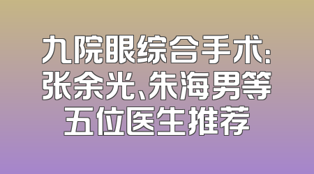 九院眼综合手术：张余光、朱海男等五位医生推荐