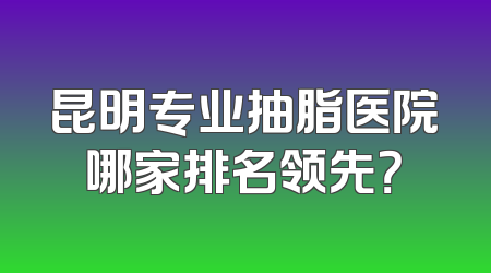 昆明专业抽脂医院哪家排名领先？