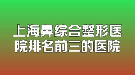 上海鼻综合整形医院排名前三的医院