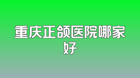 重庆正颌医院哪家好