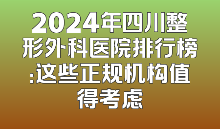 2024年四川整形外科医院排行榜：这些正规机构值得考虑