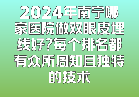 2024年南宁哪家医院做双眼皮埋线好？每个排名都有众所周知且独特的技术