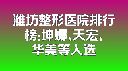 潍坊整形医院排行榜：坤娜、天宏、华美等入选