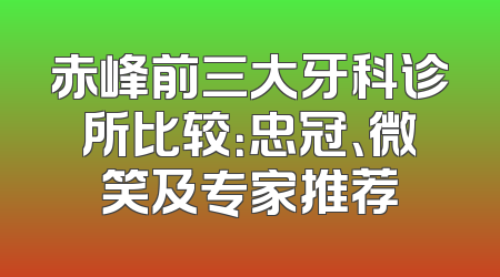 赤峰前三大牙科诊所比较：忠冠、微笑及专家推荐