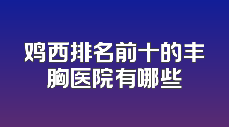 鸡西排名前十的丰胸医院有哪些