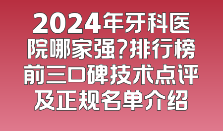2024年牙科医院哪家强？排行榜前三口碑技术点评及正规名单介绍