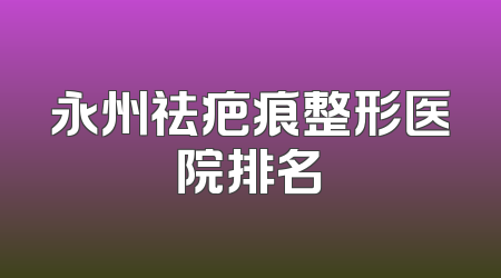 永州祛疤痕整形医院排名