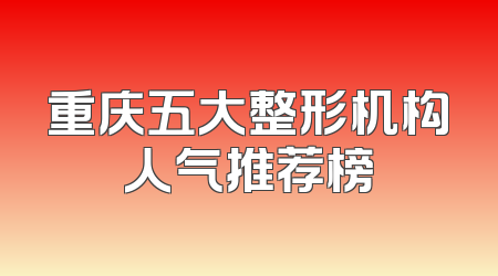 重庆五大整形机构人气推荐榜
