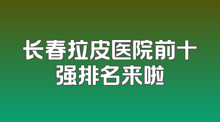 长春拉皮医院前十强排名来啦