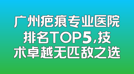 广州疤痕专业医院排名TOP5，技术卓越无匹敌之选