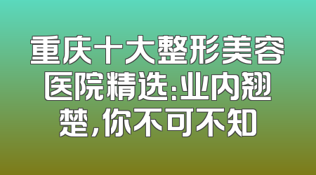 重庆十大整形美容医院精选：业内翘楚，你不可不知