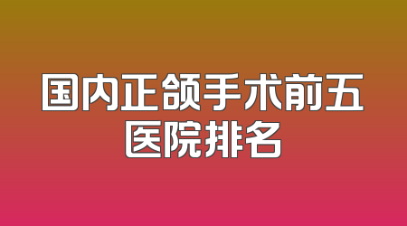 国内正颌手术前五医院排名