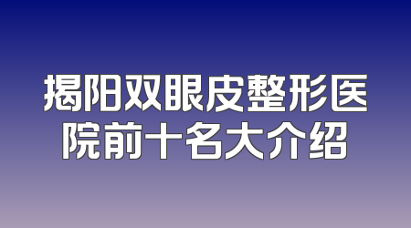 揭阳双眼皮整形医院前十名大介绍