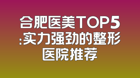 合肥医美TOP5：实力强劲的整形医院推荐