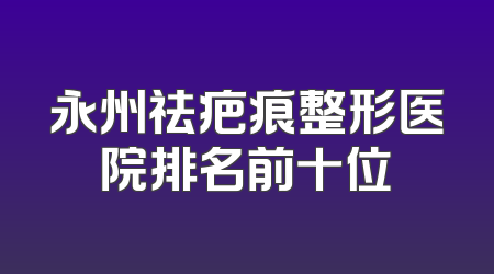 永州祛疤痕整形医院排名前十位