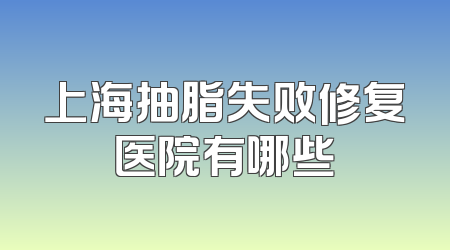 上海抽脂失败修复医院有哪些