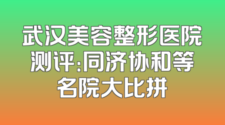 武汉美容整形医院测评：同济协和等名院大比拼
