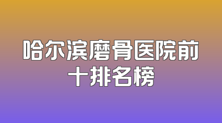 哈尔滨磨骨医院前十排名榜