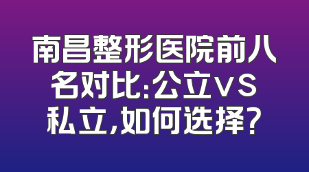 南昌整形医院前八名对比：公立vs私立，如何选择？