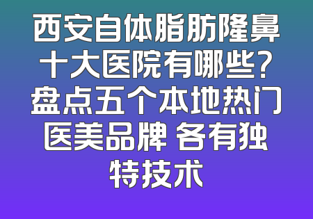 西安自体脂肪隆鼻十大医院有哪些？盘点五个本地热门医美品牌 各有独特技术