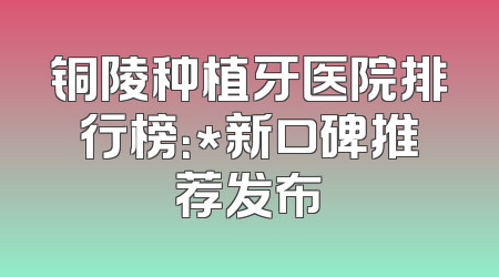 铜陵种植牙医院排行榜：*新口碑推荐发布