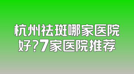 杭州祛斑哪家医院好？7家医院推荐