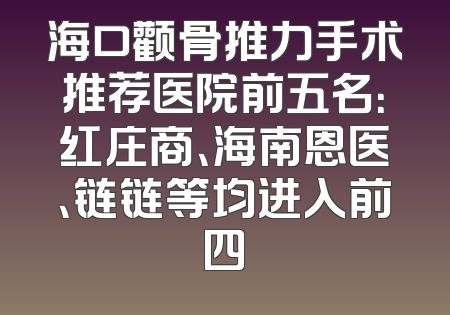 海口颧骨推力手术推荐医院前五名：红庄商、海南恩医、链链等均进入前四
