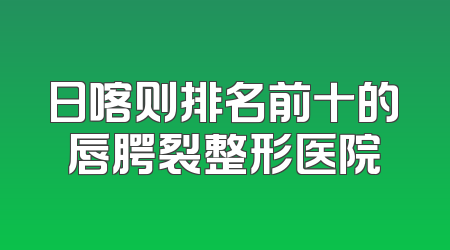 日喀则排名前十的唇腭裂整形医院