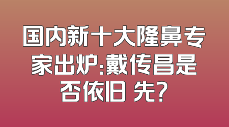 国内新十大隆鼻专家出炉：戴传昌是否依旧領先？