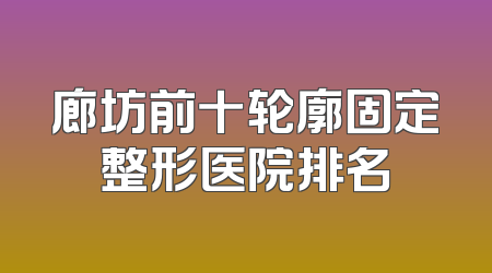 廊坊前十轮廓固定整形医院排名