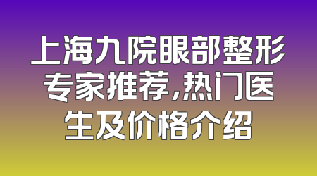 上海九院眼部整形专家推荐，热门医生及价格介绍
