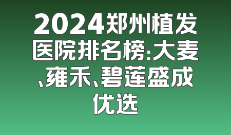 2024郑州植发医院排名榜：大麦、雍禾、碧莲盛成优选