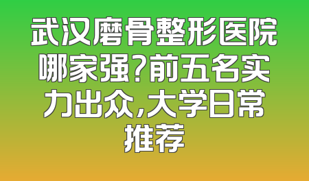 武汉磨骨整形医院哪家强？前五名实力出众，大学日常推荐
