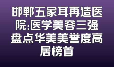邯郸五家耳再造医院：医学美容三强盘点华美美誉度高居榜首