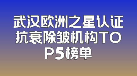 武汉欧洲之星认证抗衰除皱机构TOP5榜单