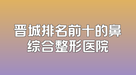 晋城排名前十的鼻综合整形医院