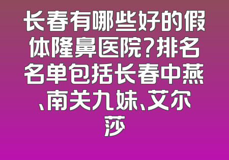 长春有哪些好的假体隆鼻医院？排名名单包括长春中燕、南关九妹、艾尔莎