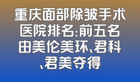 重庆面部除皱手术医院排名：前五名由美伦美环、君科、君美夺得