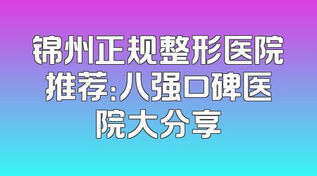 锦州正规整形医院推荐：八强口碑医院大分享
