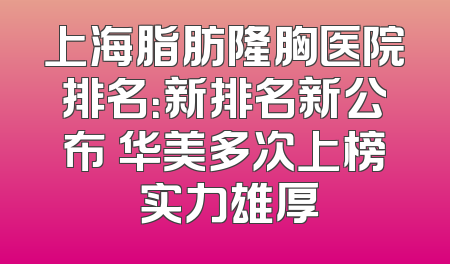 上海脂肪隆胸医院排名：新排名新公布 华美多次上榜 实力雄厚