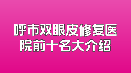 呼市双眼皮修复医院前十名大介绍