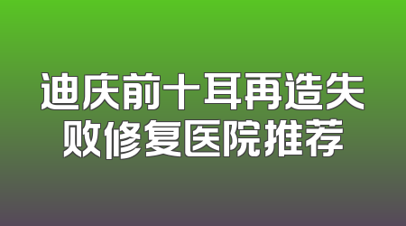 迪庆前十耳再造失败修复医院推荐