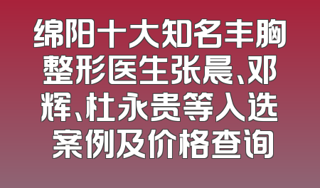 绵阳十大知名丰胸整形医生张晨、邓辉、杜永贵等入选 案例及价格查询