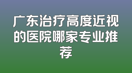广东治疗高度近视的医院哪家专业推荐
